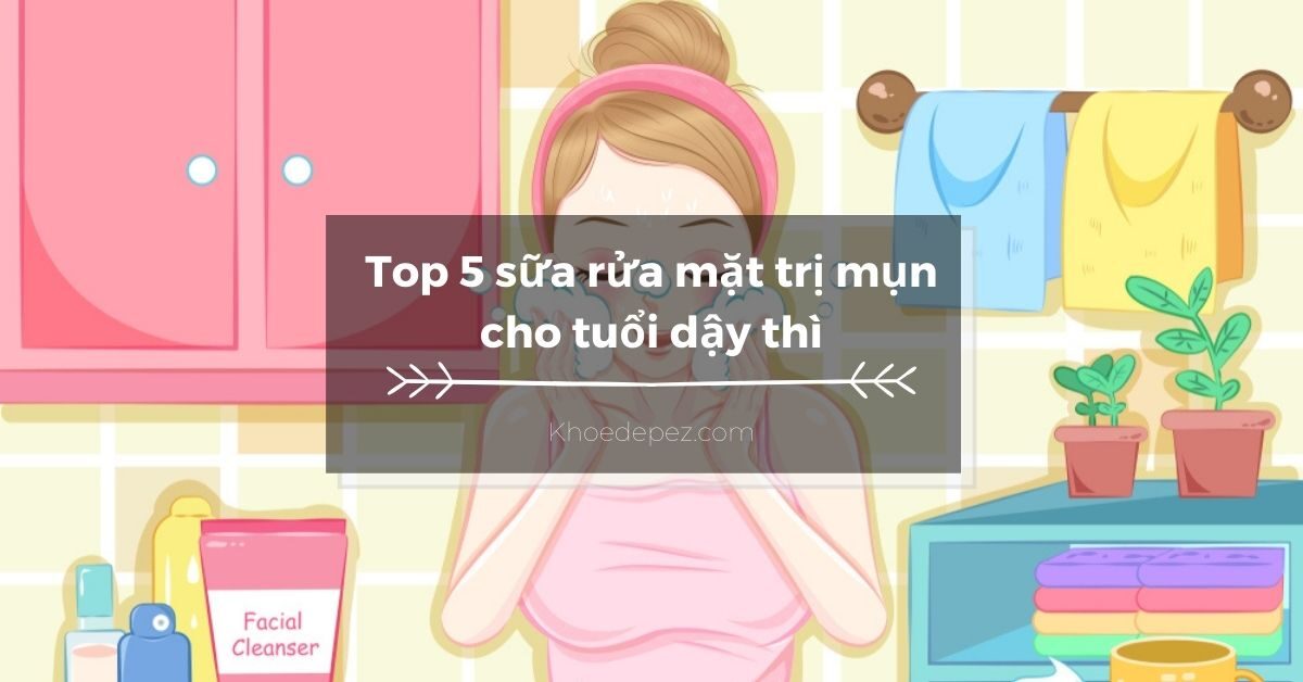 Top sữa rửa mặt trị mụn cho tuổi dậy thì